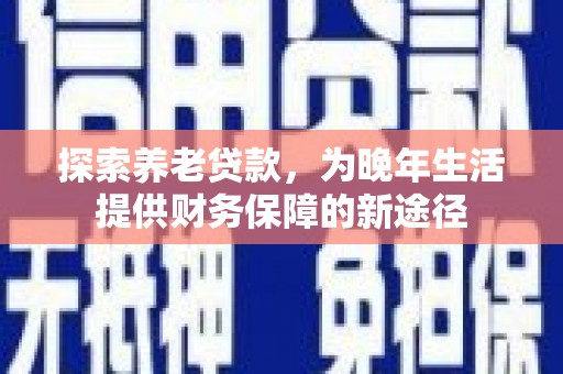 阿莲探索养老贷款，为晚年生活提供财务保障的新途径