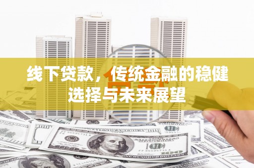 阿莲线下贷款，传统金融的稳健选择与未来展望