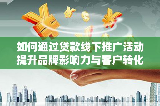 阿莲如何通过贷款线下推广活动提升品牌影响力与客户转化率