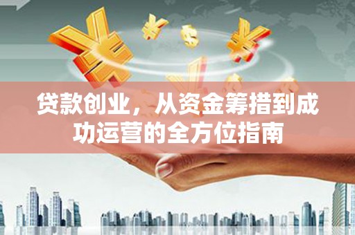阿莲贷款创业，从资金筹措到成功运营的全方位指南