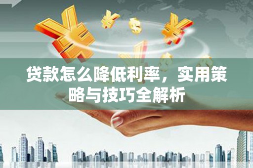 阿莲贷款怎么降低利率，实用策略与技巧全解析