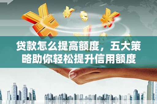 阿莲贷款怎么提高额度，五大策略助你轻松提升信用额度