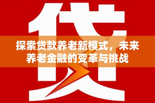 阿莲探索贷款养老新模式，未来养老金融的变革与挑战
