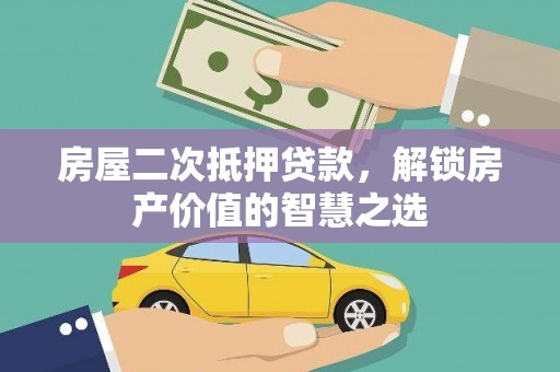 阿莲房屋二次抵押贷款，解锁房产价值的智慧之选