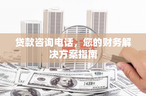阿莲贷款咨询电话，您的财务解决方案指南