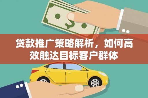 阿莲贷款推广策略解析，如何高效触达目标客户群体