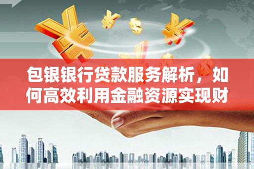 阿莲包银银行贷款服务解析，如何高效利用金融资源实现财富增长