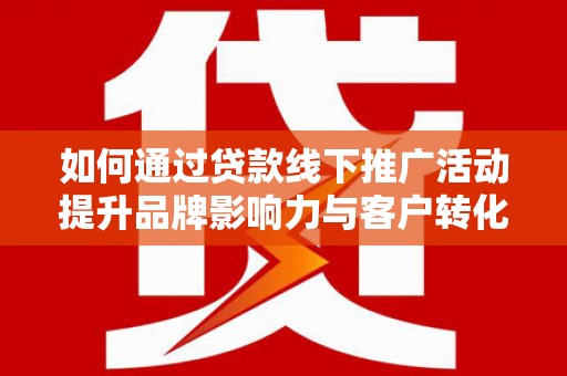 阿莲如何通过贷款线下推广活动提升品牌影响力与客户转化率