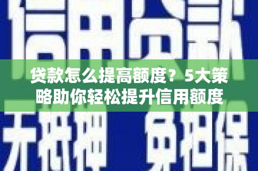 阿莲贷款怎么提高额度？5大策略助你轻松提升信用额度