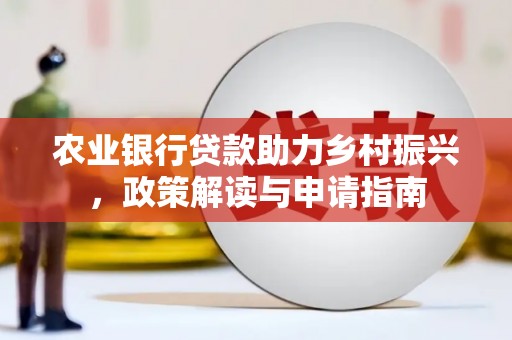 阿莲农业银行贷款助力乡村振兴，政策解读与申请指南