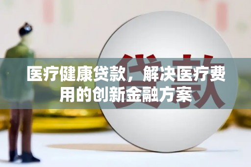 阿莲医疗健康贷款，解决医疗费用的创新金融方案