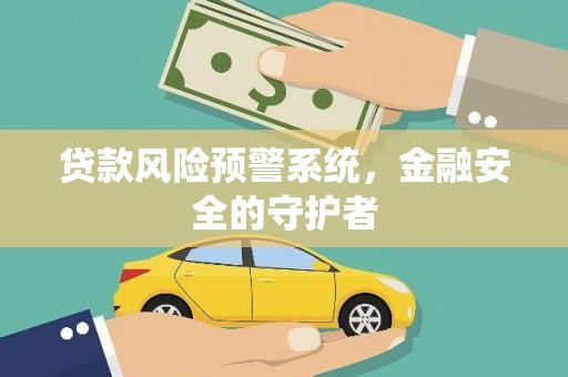 阿莲贷款风险预警系统，金融安全的守护者