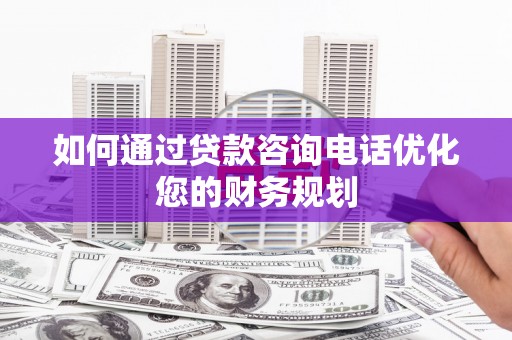阿莲如何通过贷款咨询电话优化您的财务规划