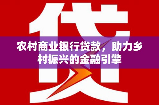 阿莲农村商业银行贷款，助力乡村振兴的金融引擎