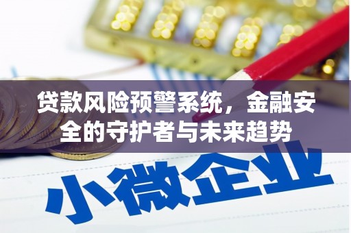 阿莲贷款风险预警系统，金融安全的守护者与未来趋势