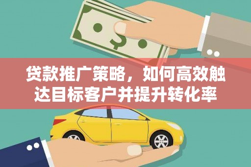 阿莲贷款推广策略，如何高效触达目标客户并提升转化率