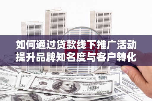 阿莲如何通过贷款线下推广活动提升品牌知名度与客户转化率