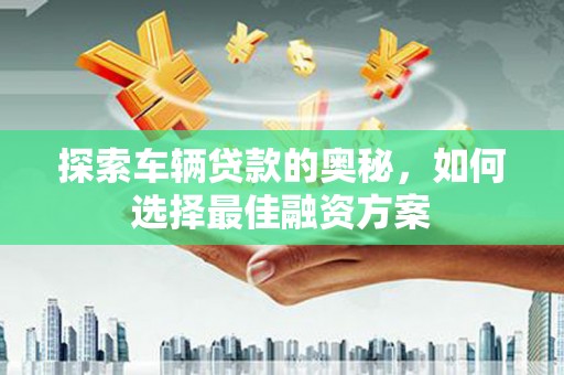 阿莲探索车辆贷款的奥秘，如何选择最佳融资方案