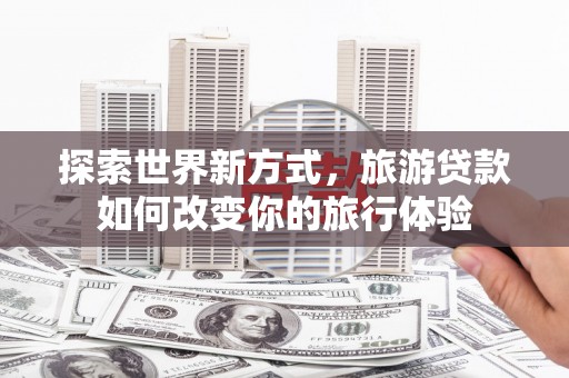 阿莲探索世界新方式，旅游贷款如何改变你的旅行体验