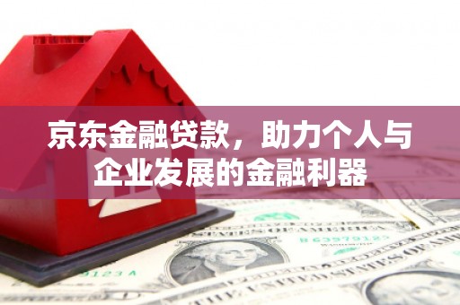 阿莲京东金融贷款，助力个人与企业发展的金融利器