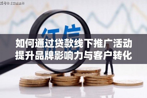 阿莲如何通过贷款线下推广活动提升品牌影响力与客户转化率