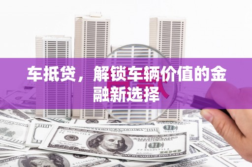 阿莲车抵贷，解锁车辆价值的金融新选择