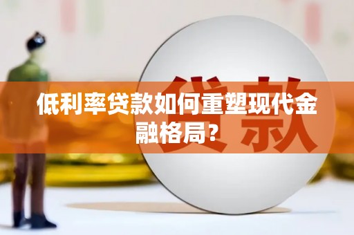阿莲低利率贷款如何重塑现代金融格局？