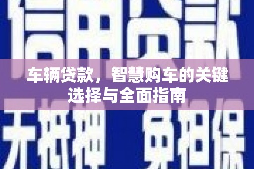 阿莲车辆贷款，智慧购车的关键选择与全面指南