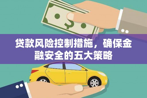 阿莲贷款风险控制措施，确保金融安全的五大策略