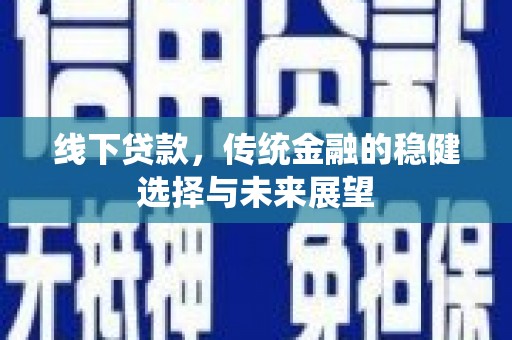 阿莲线下贷款，传统金融的稳健选择与未来展望