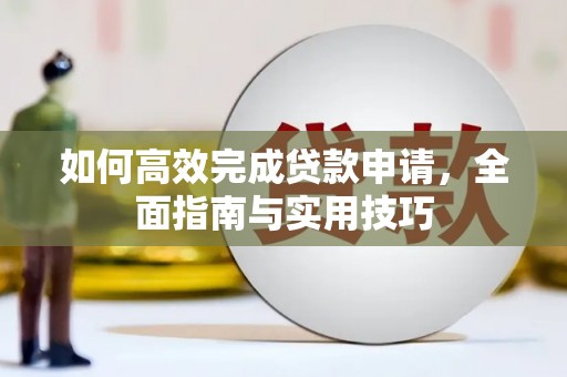 阿莲如何高效完成贷款申请，全面指南与实用技巧