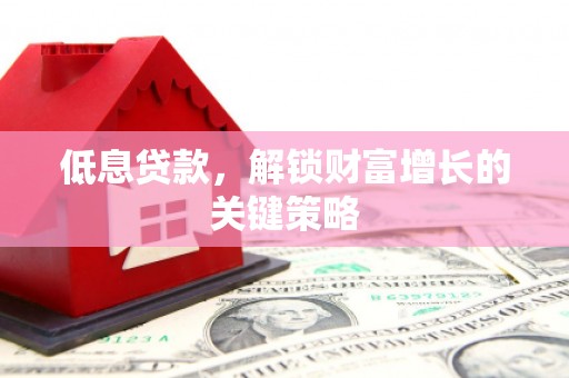 阿莲低息贷款，解锁财富增长的关键策略