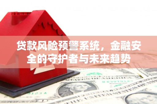 阿莲贷款风险预警系统，金融安全的守护者与未来趋势