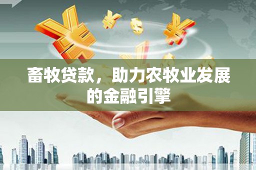 阿莲畜牧贷款，助力农牧业发展的金融引擎