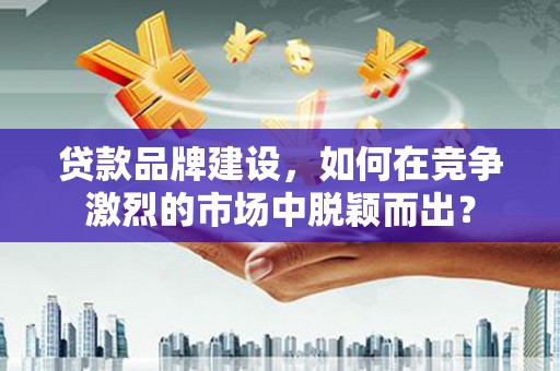 阿莲贷款品牌建设，如何在竞争激烈的市场中脱颖而出？