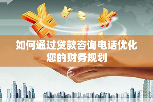 阿莲如何通过贷款咨询电话优化您的财务规划