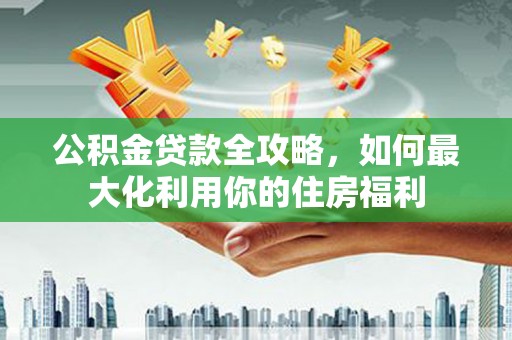 阿莲公积金贷款全攻略，如何最大化利用你的住房福利