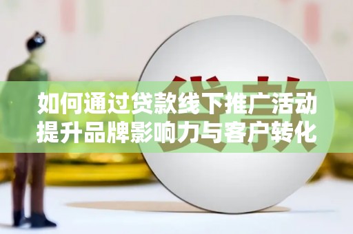 阿莲如何通过贷款线下推广活动提升品牌影响力与客户转化率