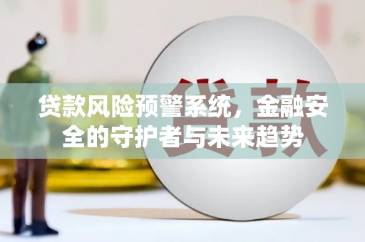 阿莲贷款风险预警系统，金融安全的守护者与未来趋势