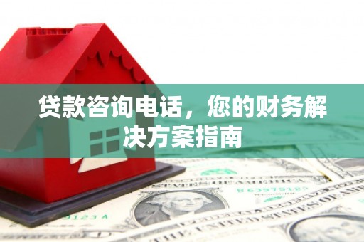 阿莲贷款咨询电话，您的财务解决方案指南