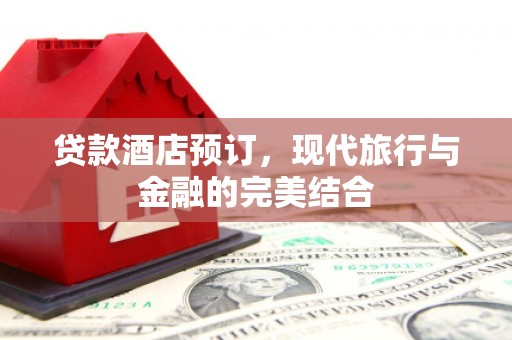 阿莲贷款酒店预订，现代旅行与金融的完美结合