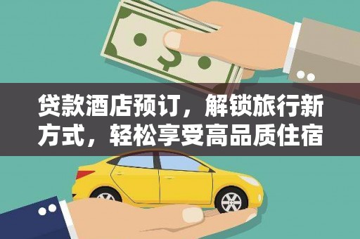 阿莲贷款酒店预订，解锁旅行新方式，轻松享受高品质住宿