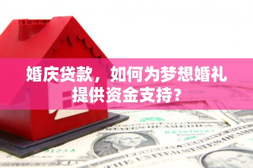 阿莲婚庆贷款，如何为梦想婚礼提供资金支持？
