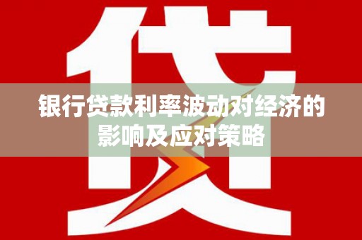 阿莲银行贷款利率波动对经济的影响及应对策略