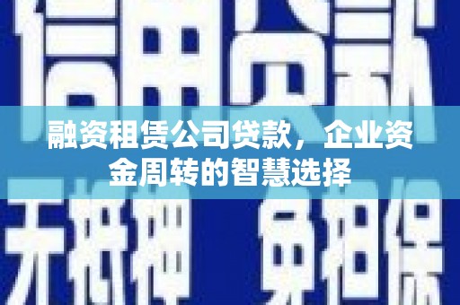 阿莲融资租赁公司贷款，企业资金周转的智慧选择