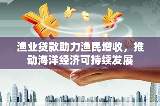 阿莲渔业贷款助力渔民增收，推动海洋经济可持续发展