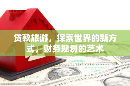 阿莲贷款旅游，探索世界的新方式，财务规划的艺术