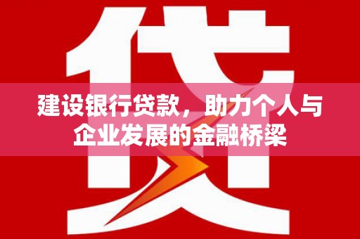 阿莲建设银行贷款，助力个人与企业发展的金融桥梁