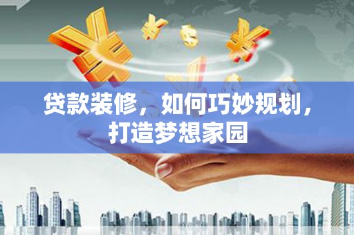 阿莲贷款装修，如何巧妙规划，打造梦想家园