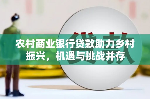 阿莲农村商业银行贷款助力乡村振兴，机遇与挑战并存